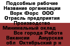 Подсобные рабочие › Название организации ­ Ворк Форс, ООО › Отрасль предприятия ­ Производство › Минимальный оклад ­ 35 000 - Все города Работа » Вакансии   . Амурская обл.,Октябрьский р-н